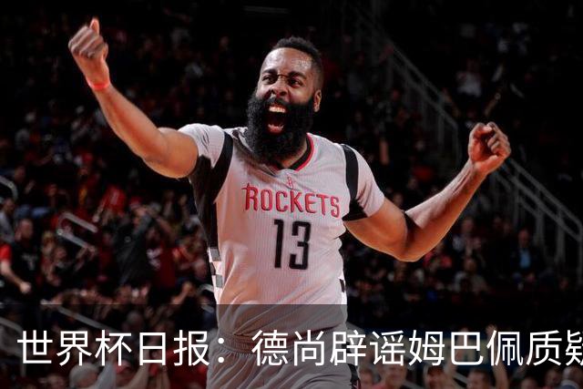 世界杯日报：德尚辟谣姆巴佩质疑其战术 因凡蒂诺连任无悬念
