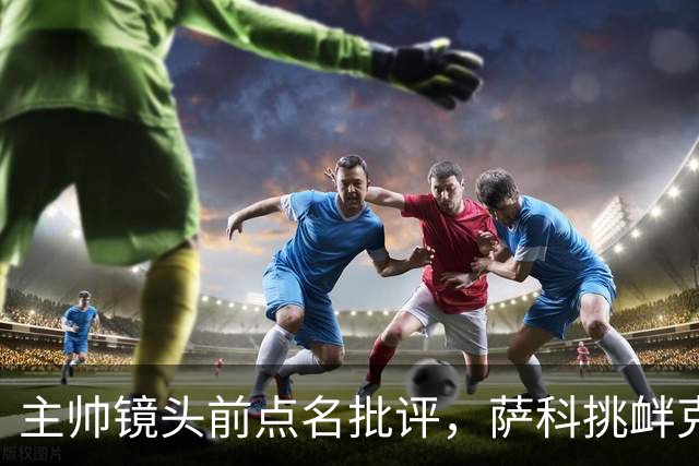 主帅镜头前点名批评，萨科挑衅克洛普遭遣返彻底无缘利物浦一线队