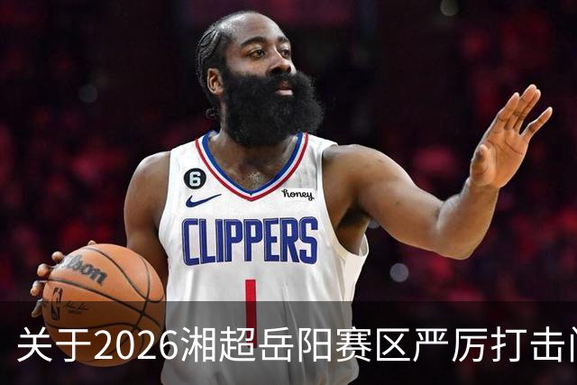 关于2026湘超岳阳赛区严厉打击门票黄牛倒卖行为及举报有奖的公告