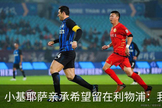 小基耶萨亲承希望留在利物浦：我在这很开心，新教练上任是新篇章