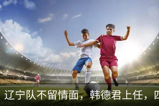 辽宁队不留情面，韩德君上任，四大王牌全部淘汰，郭艾伦回归揭晓