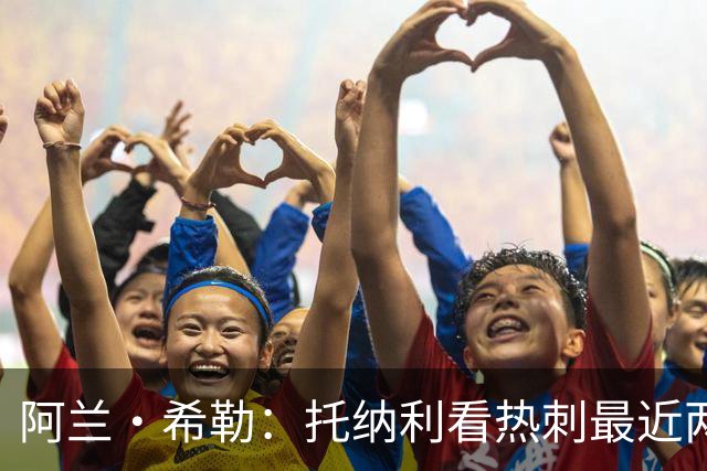 阿兰·希勒：托纳利看热刺最近两个赛季的表现 就能明白转会风险