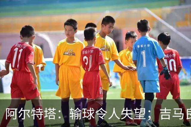 阿尔特塔：输球令人失望；吉马良斯？不谈还不是阿森纳的球员