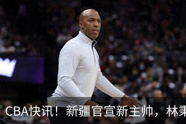 CBA快讯！新疆官宣新主帅，林秉圣无缘留在广厦，青岛续约场均22+16外援